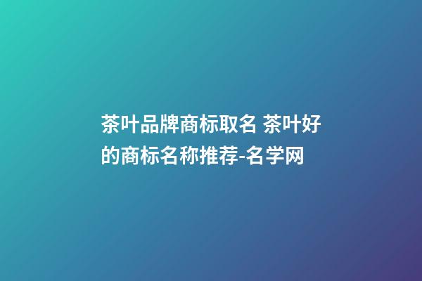 茶叶品牌商标取名 茶叶好的商标名称推荐-名学网-第1张-商标起名-玄机派